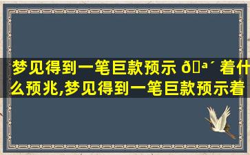 梦见得到一笔巨款预示 🪴 着什么预兆,梦见得到一笔巨款预示着什么预兆解 🦉 梦